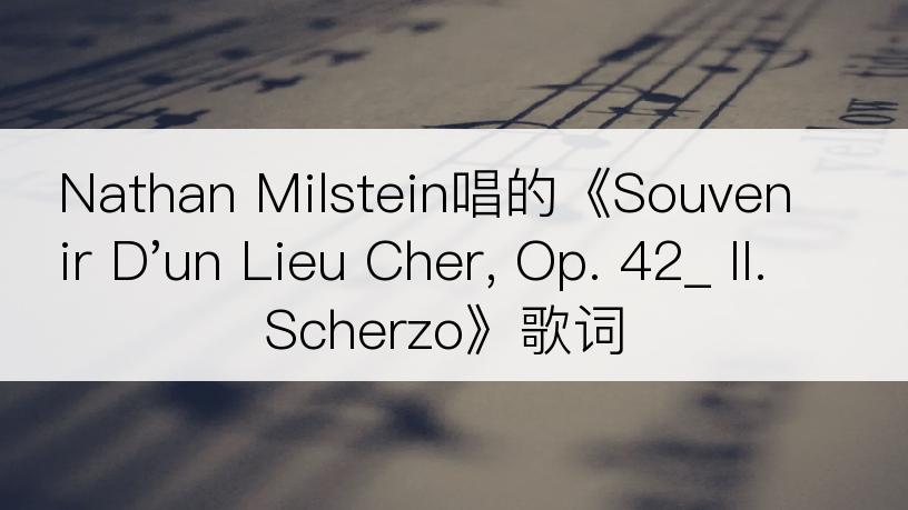 Nathan Milstein唱的《Souvenir D'un Lieu Cher, Op. 42_ II. Scherzo》歌词