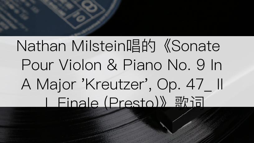 Nathan Milstein唱的《Sonate Pour Violon & Piano No. 9 In A Major 'Kreutzer', Op. 47_ III. Finale (Presto)》歌词