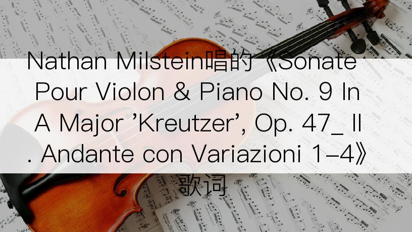 Nathan Milstein唱的《Sonate Pour Violon & Piano No. 9 In A Major 'Kreutzer', Op. 47_ II. Andante con Variazioni 1-4》歌词