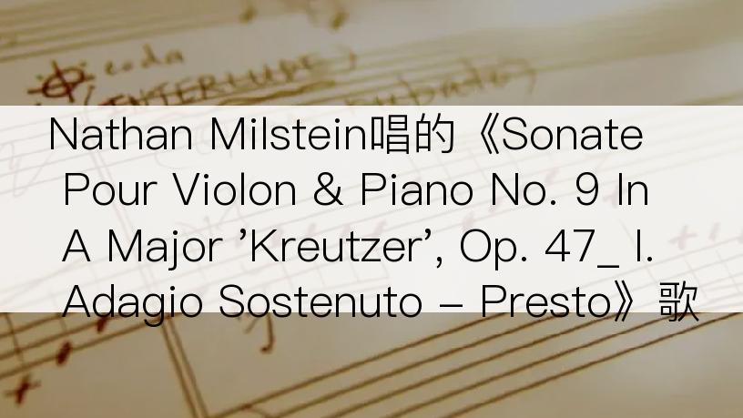 Nathan Milstein唱的《Sonate Pour Violon & Piano No. 9 In A Major 'Kreutzer', Op. 47_ I. Adagio Sostenuto - Presto》歌词