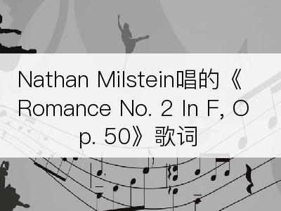 Nathan Milstein唱的《Romance No. 2 In F, Op. 50》歌词