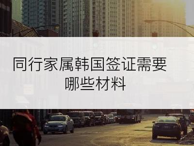 同行家属韩国签证需要哪些材料