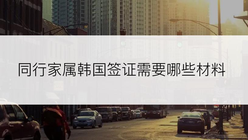 同行家属韩国签证需要哪些材料