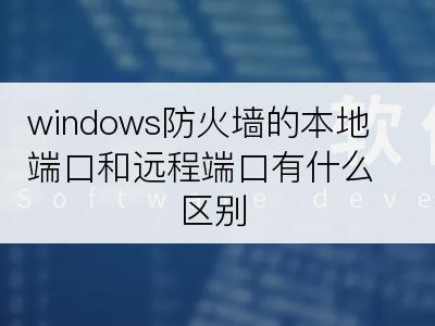 windows防火墙的本地端口和远程端口有什么区别