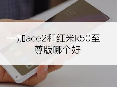 一加ace2和红米k50至尊版哪个好