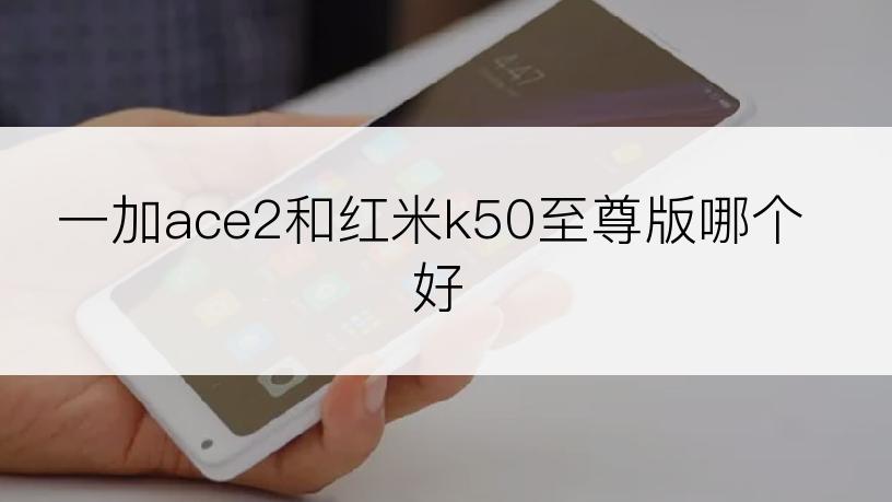 一加ace2和红米k50至尊版哪个好