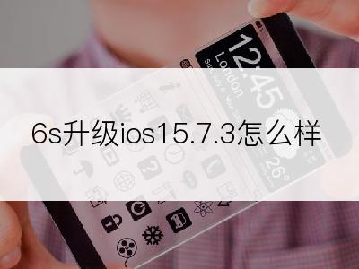 6s升级ios15.7.3怎么样