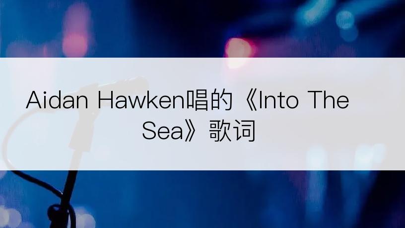 Aidan Hawken唱的《Into The Sea》歌词