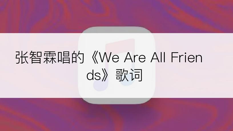 张智霖唱的《We Are All Friends》歌词