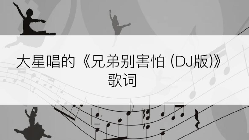 大星唱的《兄弟别害怕 (DJ版)》歌词