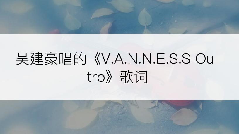 吴建豪唱的《V.A.N.N.E.S.S Outro》歌词