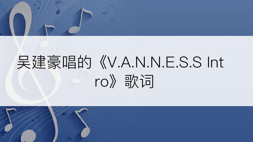 吴建豪唱的《V.A.N.N.E.S.S Intro》歌词