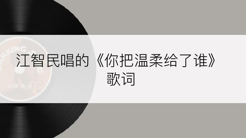 江智民唱的《你把温柔给了谁》歌词