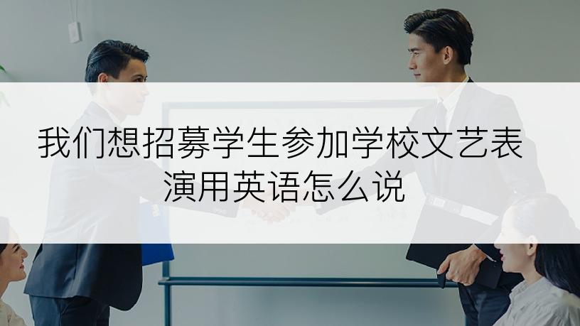 我们想招募学生参加学校文艺表演用英语怎么说