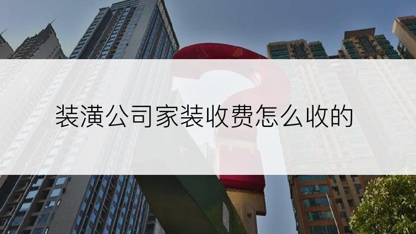 装潢公司家装收费怎么收的