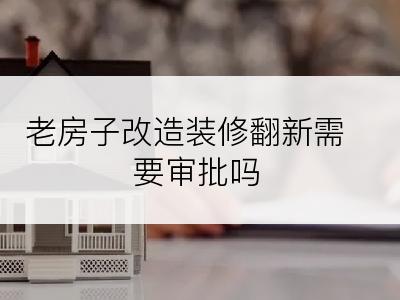 老房子改造装修翻新需要审批吗