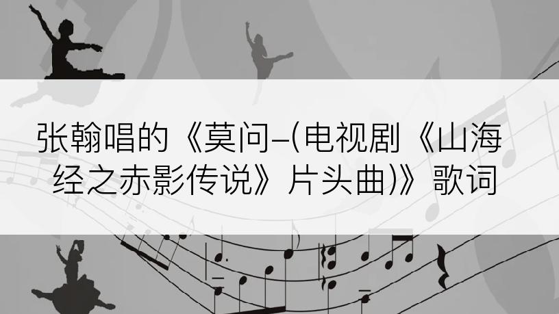 张翰唱的《莫问-(电视剧《山海经之赤影传说》片头曲)》歌词