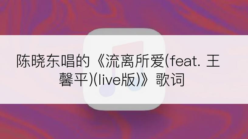 陈晓东唱的《流离所爱(feat. 王馨平)(live版)》歌词