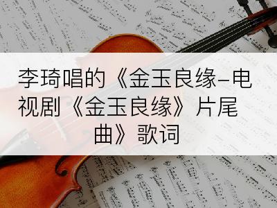 李琦唱的《金玉良缘-电视剧《金玉良缘》片尾曲》歌词