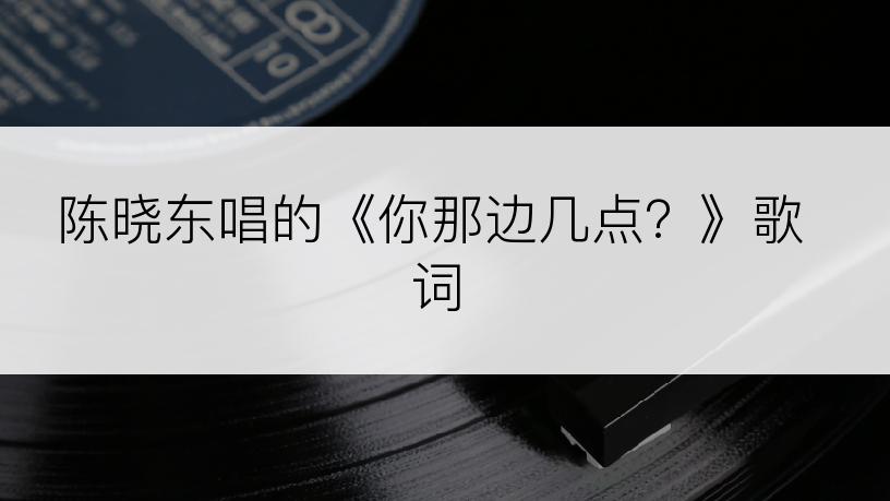 陈晓东唱的《你那边几点？》歌词