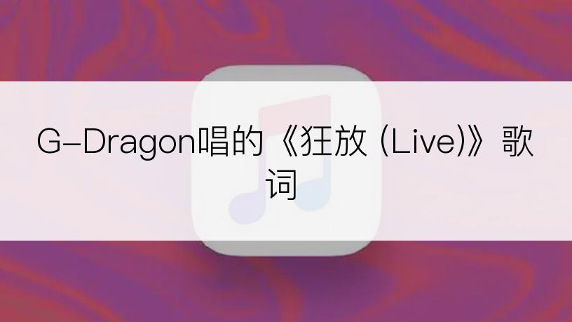 G-Dragon唱的《狂放 (Live)》歌词