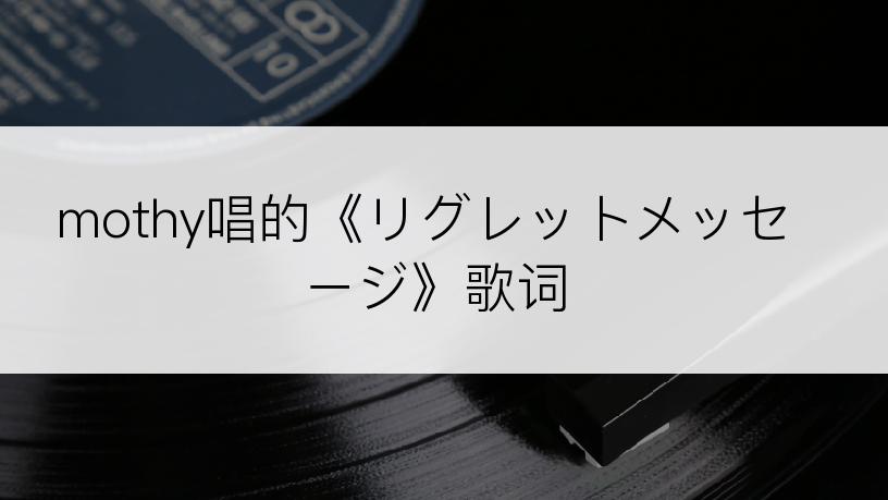 mothy唱的《リグレットメッセージ》歌词