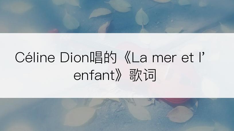 Céline Dion唱的《La mer et l'enfant》歌词