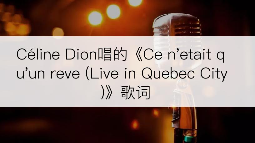 Céline Dion唱的《Ce n'etait qu'un reve (Live in Quebec City)》歌词