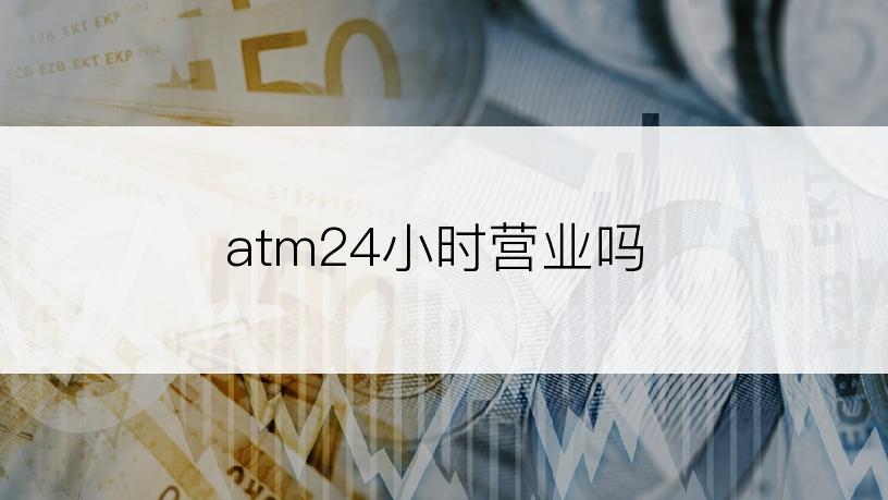 atm24小时营业吗