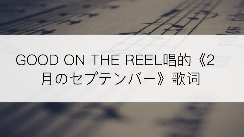 GOOD ON THE REEL唱的《2月のセプテンバー》歌词