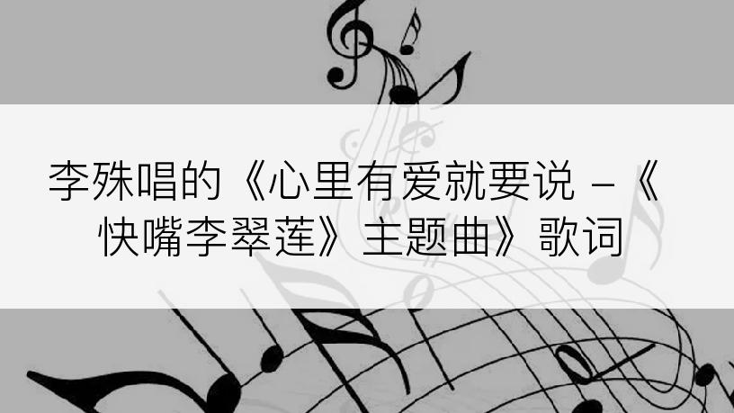 李殊唱的《心里有爱就要说 -《快嘴李翠莲》主题曲》歌词