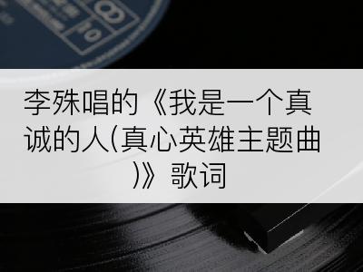 李殊唱的《我是一个真诚的人(真心英雄主题曲)》歌词