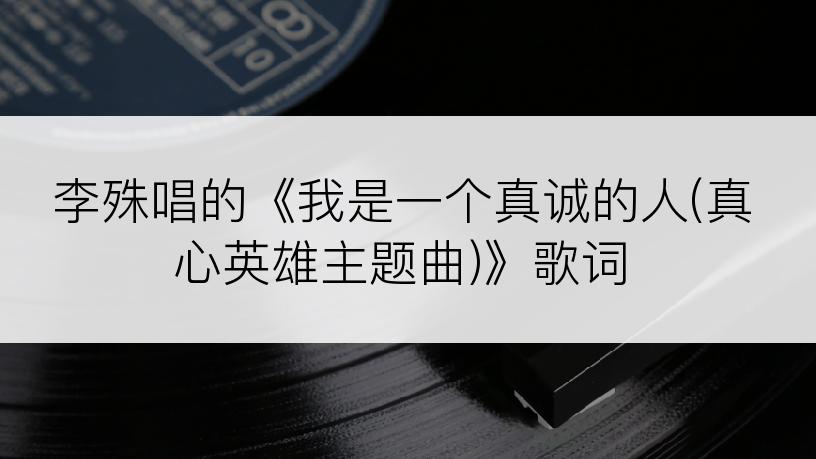 李殊唱的《我是一个真诚的人(真心英雄主题曲)》歌词