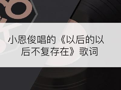 小恩俊唱的《以后的以后不复存在》歌词