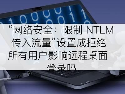 “网络安全：限制 NTLM 传入流量”设置成拒绝所有用户影响远程桌面登录吗