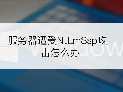 服务器遭受NtLmSsp攻击怎么办