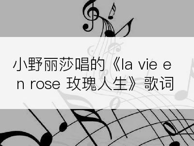 小野丽莎唱的《la vie en rose 玫瑰人生》歌词