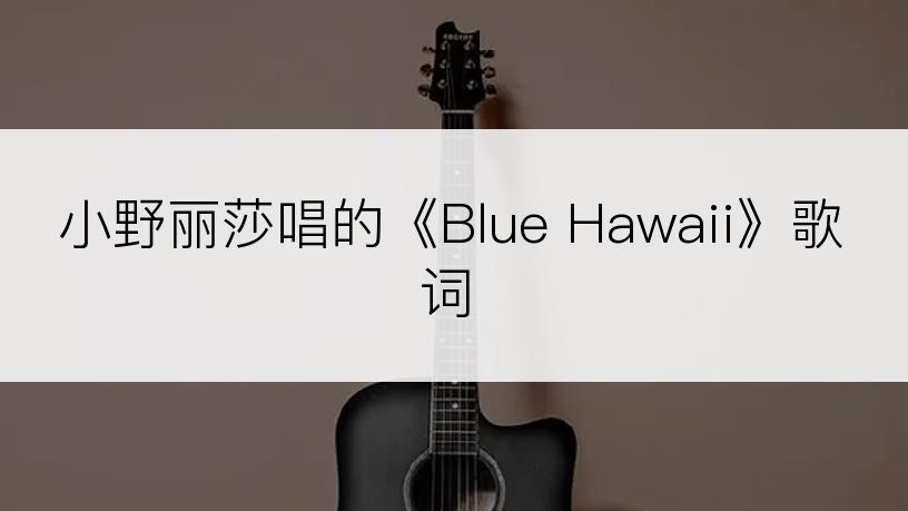 小野丽莎唱的《Blue Hawaii》歌词