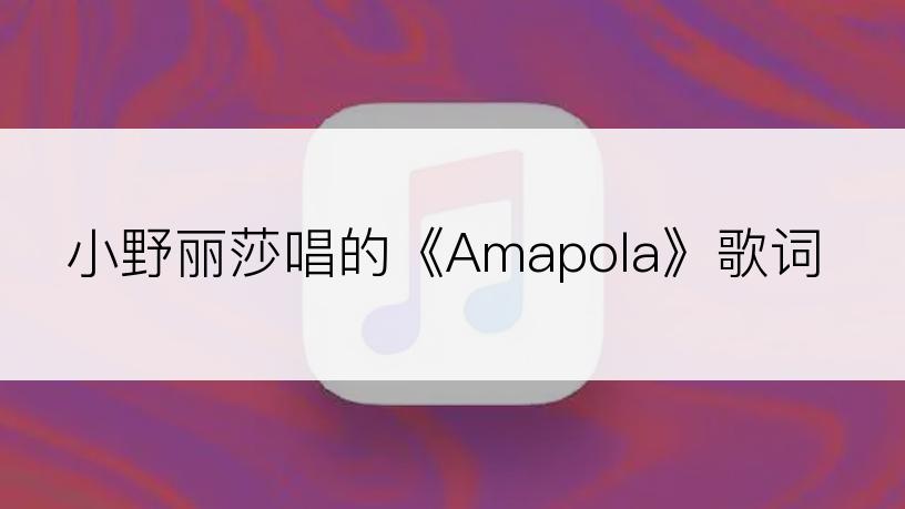 小野丽莎唱的《Amapola》歌词