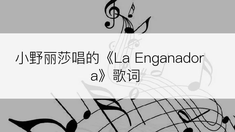 小野丽莎唱的《La Enganadora》歌词