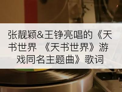 张靓颖&王铮亮唱的《天书世界 《天书世界》游戏同名主题曲》歌词