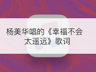 杨美华唱的《幸福不会太遥远》歌词