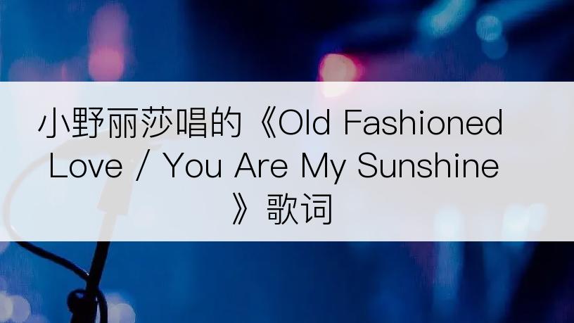 小野丽莎唱的《Old Fashioned Love / You Are My Sunshine》歌词