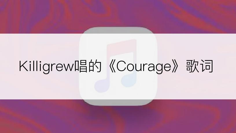 Killigrew唱的《Courage》歌词