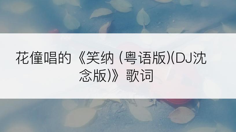 花僮唱的《笑纳 (粤语版)(DJ沈念版)》歌词