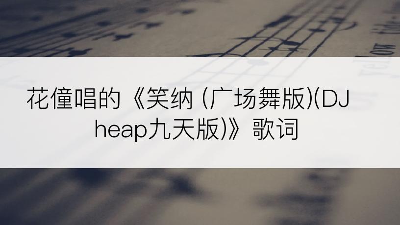 花僮唱的《笑纳 (广场舞版)(DJheap九天版)》歌词