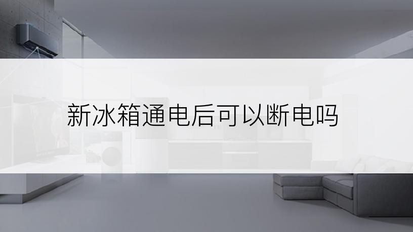 新冰箱通电后可以断电吗