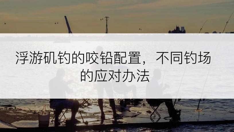 浮游矶钓的咬铅配置，不同钓场的应对办法