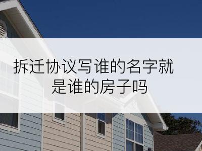 拆迁协议写谁的名字就是谁的房子吗