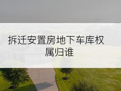 拆迁安置房地下车库权属归谁